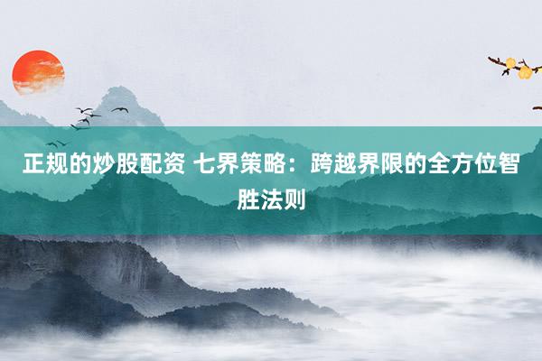 正规的炒股配资 七界策略：跨越界限的全方位智胜法则