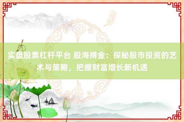 实盘股票杠杆平台 股海搏金：探秘股市投资的艺术与策略，把握财富增长新机遇