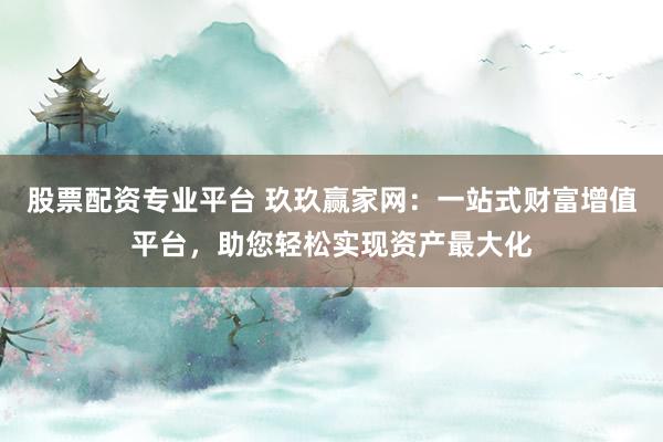 股票配资专业平台 玖玖赢家网：一站式财富增值平台，助您轻松实现资产最大化