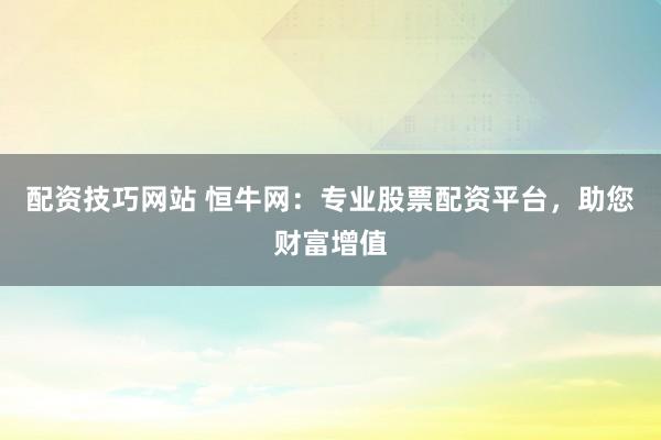 配资技巧网站 恒牛网：专业股票配资平台，助您财富增值