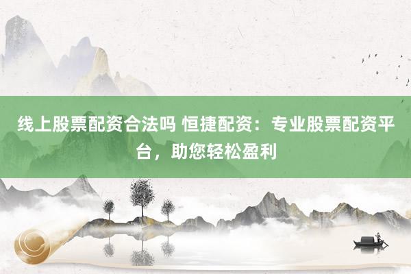 线上股票配资合法吗 恒捷配资：专业股票配资平台，助您轻松盈利