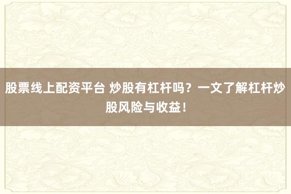 股票线上配资平台 炒股有杠杆吗？一文了解杠杆炒股风险与收益！
