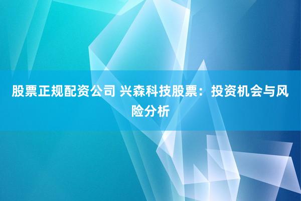 股票正规配资公司 兴森科技股票：投资机会与风险分析