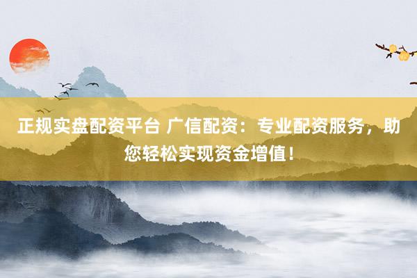 正规实盘配资平台 广信配资：专业配资服务，助您轻松实现资金增值！