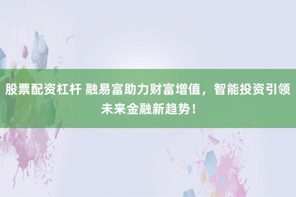 股票配资杠杆 融易富助力财富增值，智能投资引领未来金融新趋势！
