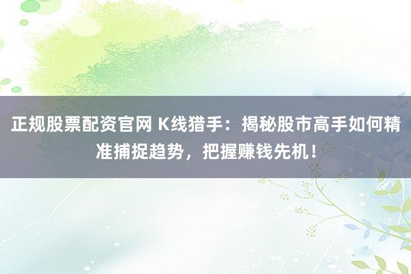 正规股票配资官网 K线猎手：揭秘股市高手如何精准捕捉趋势，把握赚钱先机！
