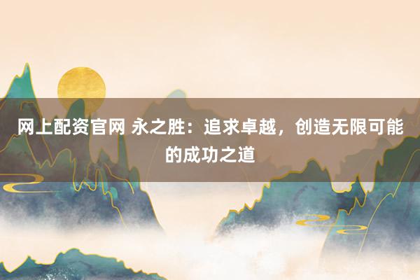网上配资官网 永之胜：追求卓越，创造无限可能的成功之道