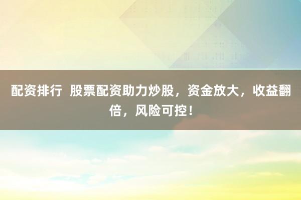 配资排行  股票配资助力炒股，资金放大，收益翻倍，风险可控！