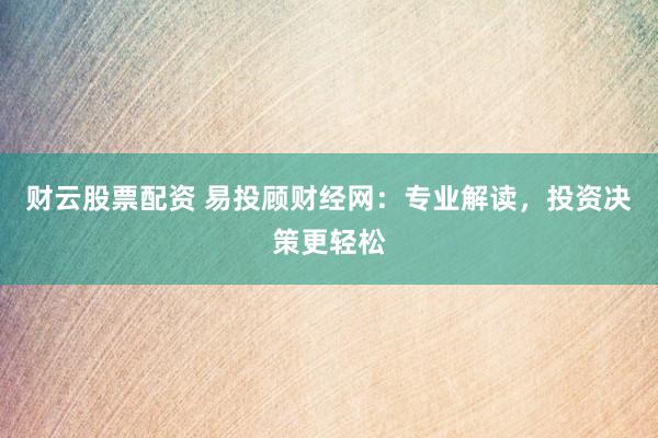 财云股票配资 易投顾财经网：专业解读，投资决策更轻松