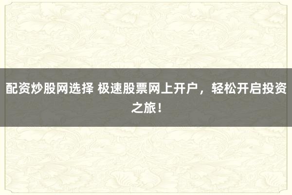 配资炒股网选择 极速股票网上开户，轻松开启投资之旅！