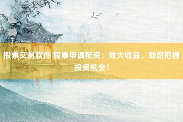 股票交易软件 股票申请配资：放大收益，助您把握投资机会！