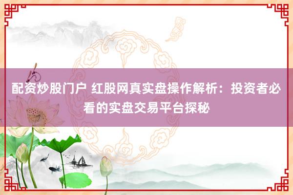 配资炒股门户 红股网真实盘操作解析：投资者必看的实盘交易平台探秘