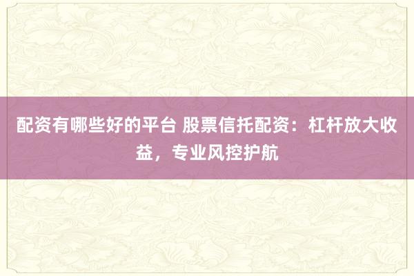配资有哪些好的平台 股票信托配资：杠杆放大收益，专业风控护航