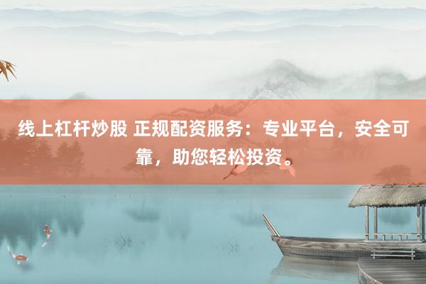 线上杠杆炒股 正规配资服务：专业平台，安全可靠，助您轻松投资。