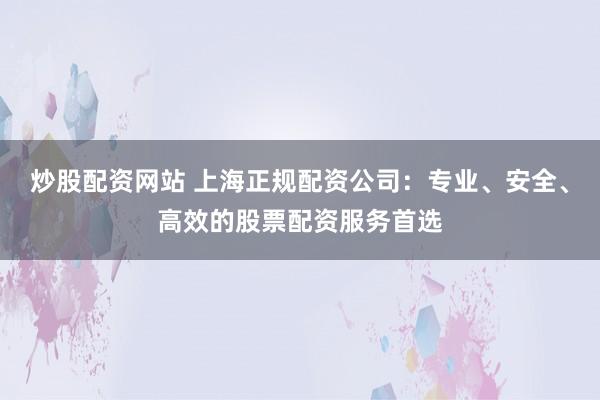 炒股配资网站 上海正规配资公司：专业、安全、高效的股票配资服务首选