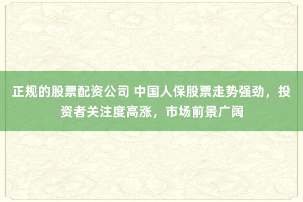 正规的股票配资公司 中国人保股票走势强劲，投资者关注度高涨，市场前景广阔