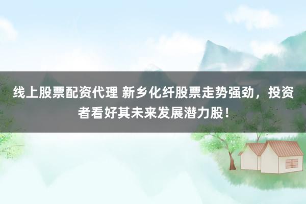 线上股票配资代理 新乡化纤股票走势强劲，投资者看好其未来发展潜力股！