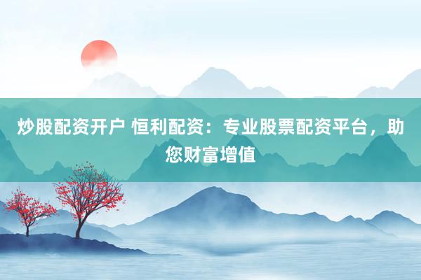 炒股配资开户 恒利配资：专业股票配资平台，助您财富增值