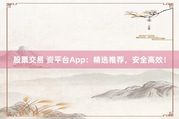 股票交易 资平台App：精选推荐，安全高效！