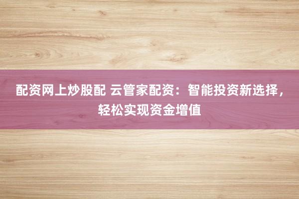 配资网上炒股配 云管家配资：智能投资新选择，轻松实现资金增值