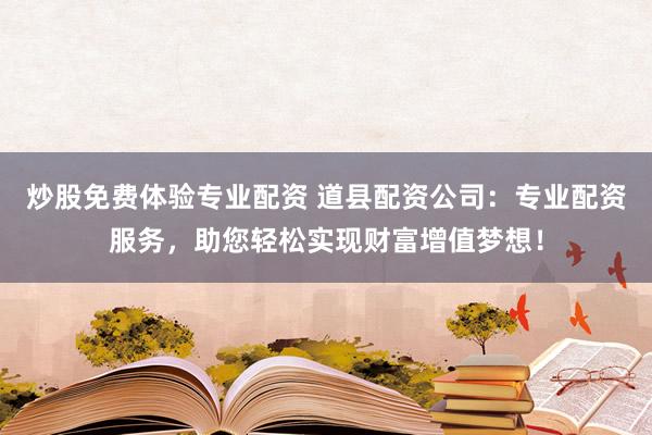 炒股免费体验专业配资 道县配资公司：专业配资服务，助您轻松实现财富增值梦想！