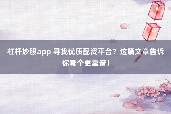 杠杆炒股app 寻找优质配资平台？这篇文章告诉你哪个更靠谱！