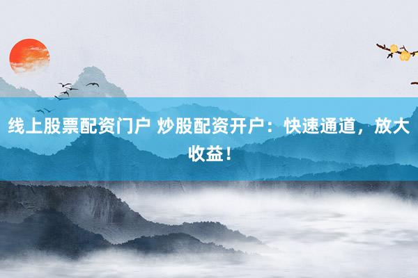 线上股票配资门户 炒股配资开户：快速通道，放大收益！