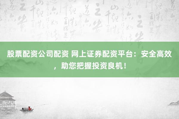 股票配资公司配资 网上证券配资平台：安全高效，助您把握投资良机！