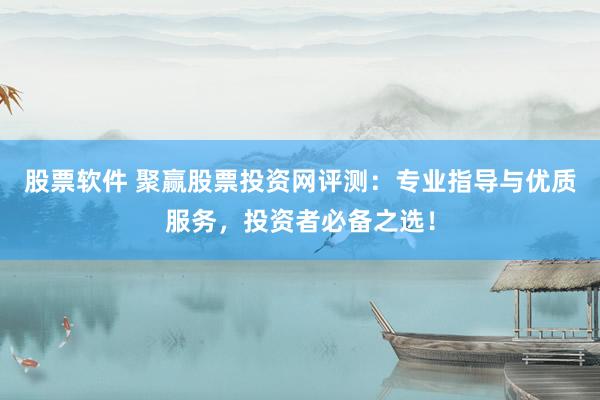 股票软件 聚赢股票投资网评测：专业指导与优质服务，投资者必备之选！
