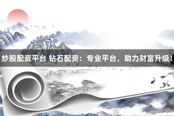 炒股配资平台 钻石配资：专业平台，助力财富升级！