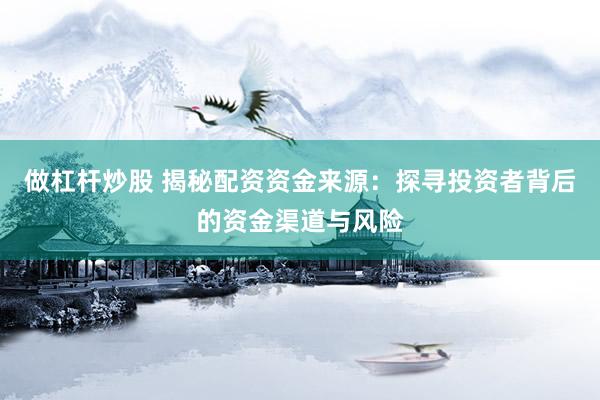 做杠杆炒股 揭秘配资资金来源：探寻投资者背后的资金渠道与风险