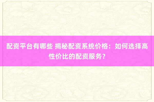 配资平台有哪些 揭秘配资系统价格：如何选择高性价比的配资服务？