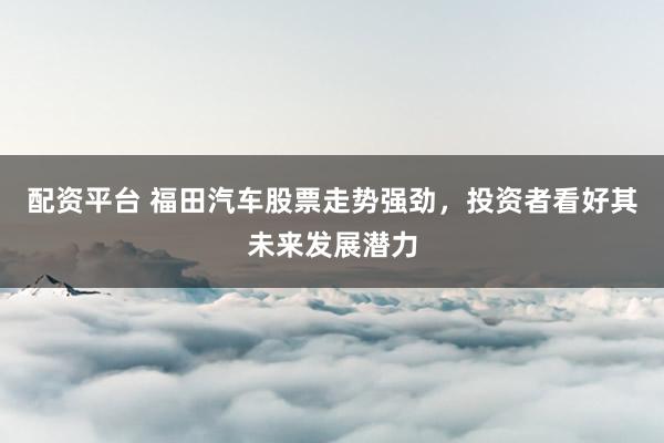 配资平台 福田汽车股票走势强劲，投资者看好其未来发展潜力