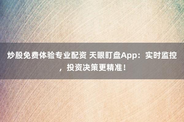 炒股免费体验专业配资 天眼盯盘App：实时监控，投资决策更精准！