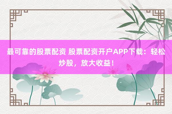 最可靠的股票配资 股票配资开户APP下载：轻松炒股，放大收益！