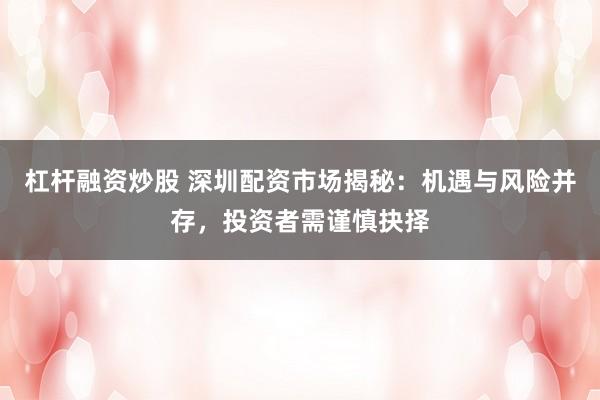 杠杆融资炒股 深圳配资市场揭秘：机遇与风险并存，投资者需谨慎抉择