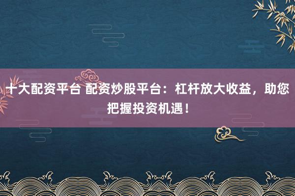 十大配资平台 配资炒股平台：杠杆放大收益，助您把握投资机遇！