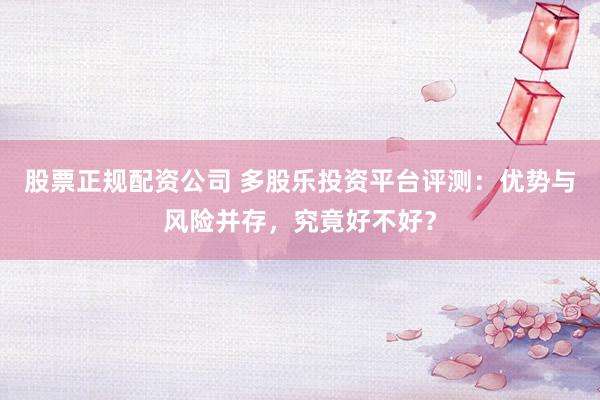 股票正规配资公司 多股乐投资平台评测：优势与风险并存，究竟好不好？