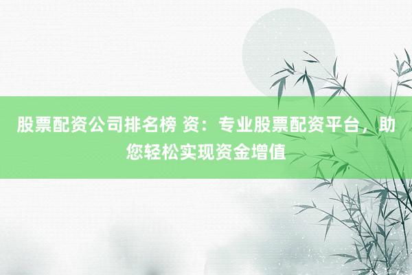 股票配资公司排名榜 资：专业股票配资平台，助您轻松实现资金增值