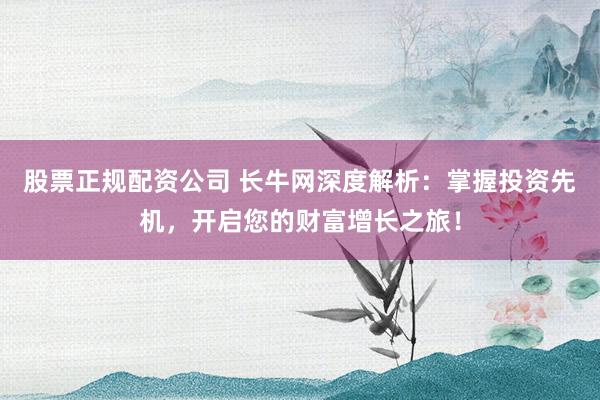 股票正规配资公司 长牛网深度解析：掌握投资先机，开启您的财富增长之旅！
