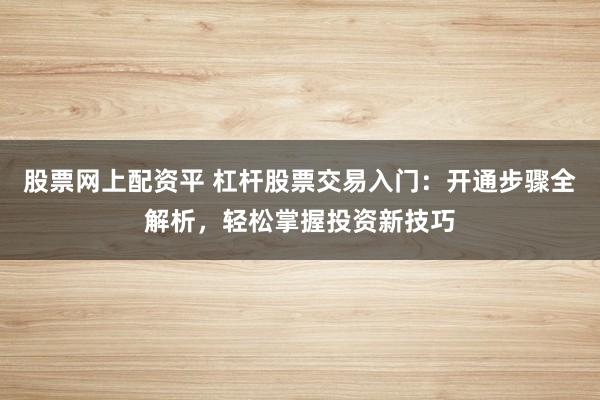 股票网上配资平 杠杆股票交易入门：开通步骤全解析，轻松掌握投资新技巧
