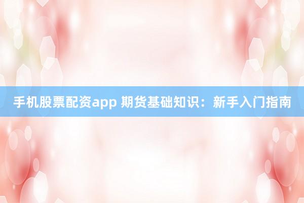 手机股票配资app 期货基础知识：新手入门指南