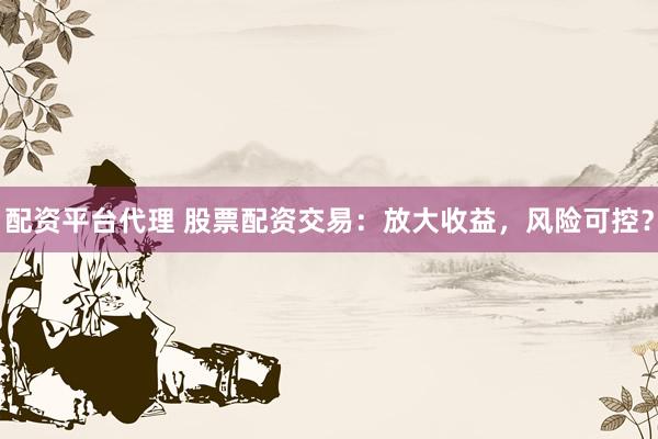配资平台代理 股票配资交易：放大收益，风险可控？