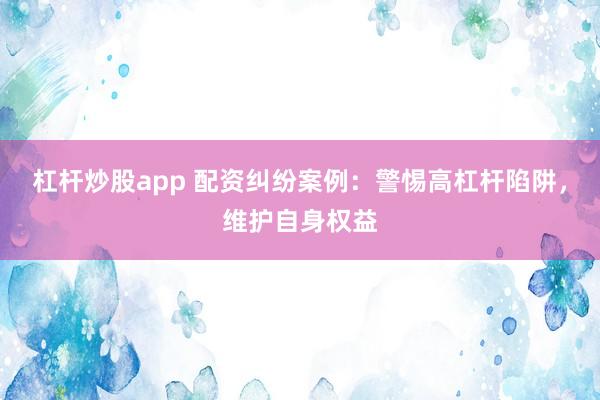 杠杆炒股app 配资纠纷案例：警惕高杠杆陷阱，维护自身权益