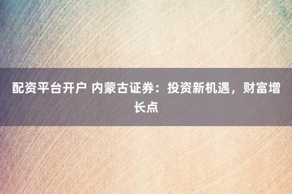 配资平台开户 内蒙古证券：投资新机遇，财富增长点