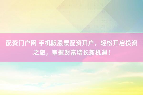 配资门户网 手机版股票配资开户，轻松开启投资之旅，掌握财富增长新机遇！