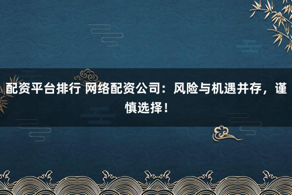 配资平台排行 网络配资公司：风险与机遇并存，谨慎选择！