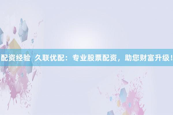 配资经验  久联优配：专业股票配资，助您财富升级！