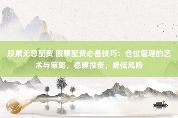 股票无息配资 股票配资必备技巧：仓位管理的艺术与策略，稳健投资，降低风险