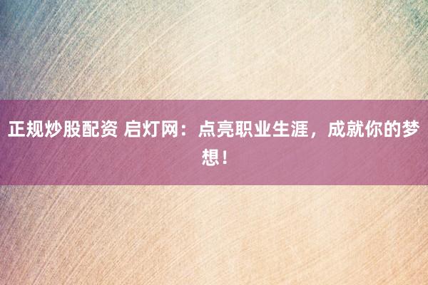 正规炒股配资 启灯网：点亮职业生涯，成就你的梦想！